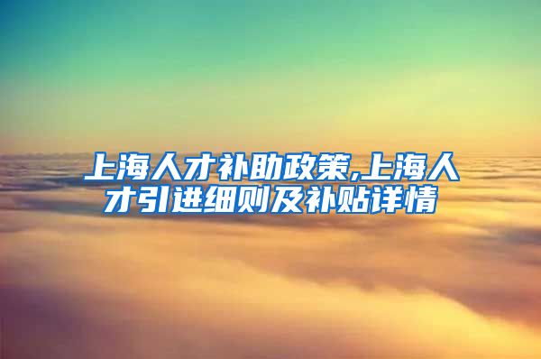 上海人才补助政策,上海人才引进细则及补贴详情