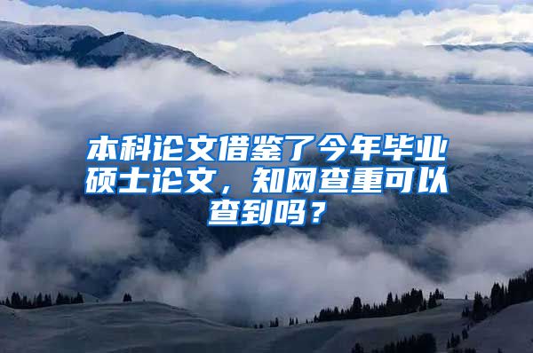 本科论文借鉴了今年毕业硕士论文，知网查重可以查到吗？