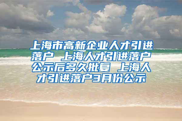 上海市高新企业人才引进落户 上海人才引进落户公示后多久批复 上海人才引进落户3月份公示