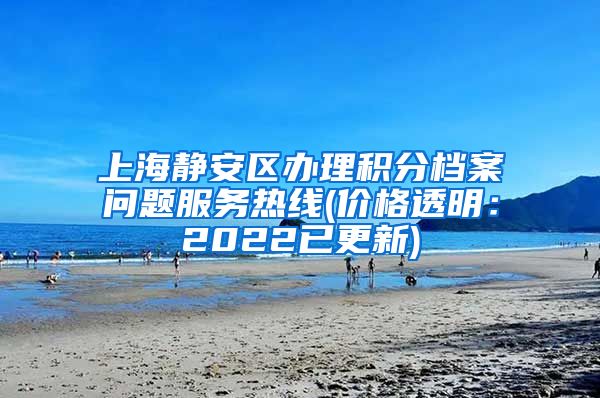 上海静安区办理积分档案问题服务热线(价格透明：2022已更新)