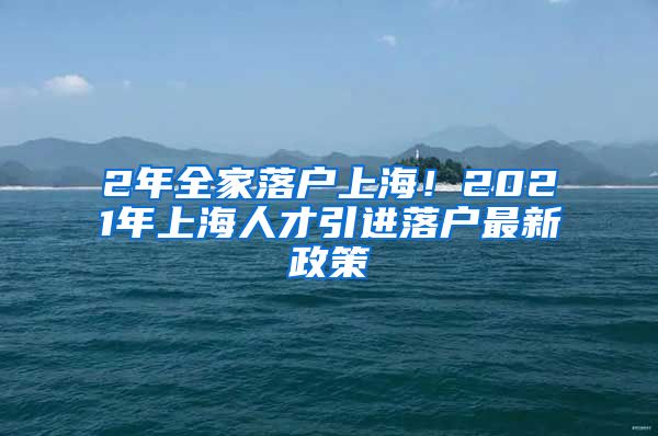 2年全家落户上海！2021年上海人才引进落户最新政策