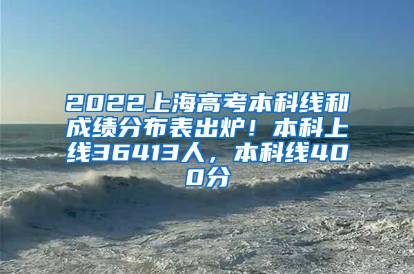 2022上海高考本科线和成绩分布表出炉！本科上线36413人，本科线400分