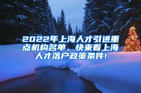 2022年上海人才引进重点机构名单，快来看上海人才落户政策条件!