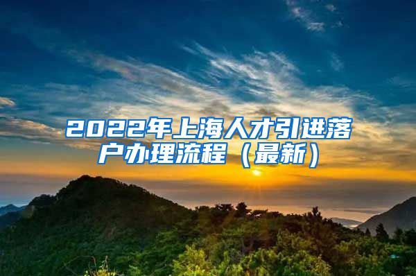 2022年上海人才引进落户办理流程（最新）