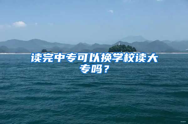 读完中专可以换学校读大专吗？