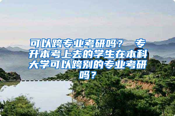 可以跨专业考研吗？ 专升本考上去的学生在本科大学可以跨别的专业考研吗？