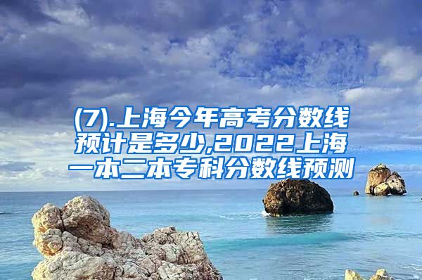 (7).上海今年高考分数线预计是多少,2022上海一本二本专科分数线预测