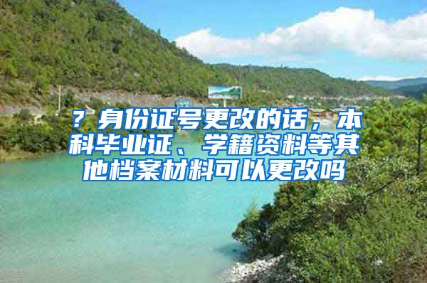 ？身份证号更改的话，本科毕业证、学籍资料等其他档案材料可以更改吗