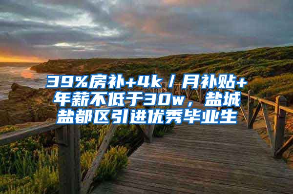 39%房补+4k／月补贴+年薪不低于30w，盐城盐都区引进优秀毕业生