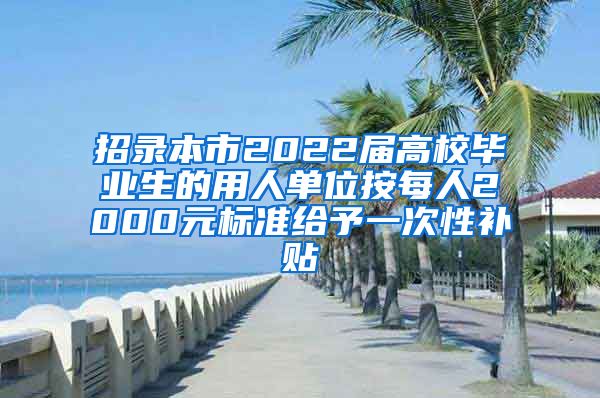 招录本市2022届高校毕业生的用人单位按每人2000元标准给予一次性补贴