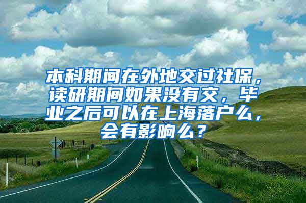 本科期间在外地交过社保，读研期间如果没有交，毕业之后可以在上海落户么，会有影响么？