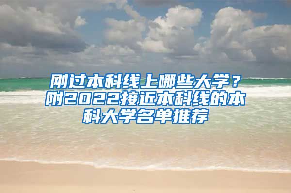 刚过本科线上哪些大学？附2022接近本科线的本科大学名单推荐