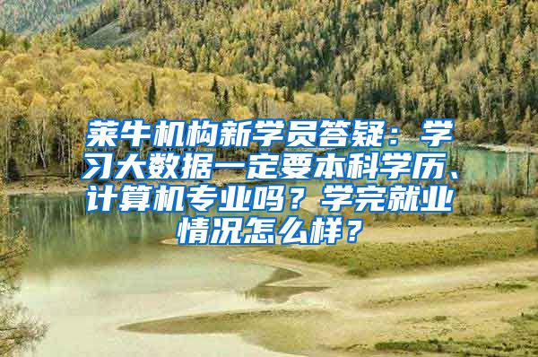 莱牛机构新学员答疑：学习大数据一定要本科学历、计算机专业吗？学完就业情况怎么样？