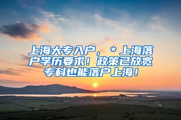 上海大专入户，＊上海落户学历要求！政策已放宽专科也能落户上海！