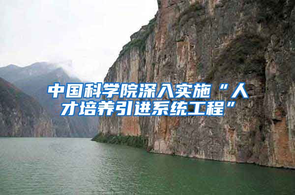 中国科学院深入实施“人才培养引进系统工程”