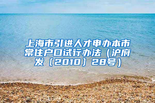 上海市引进人才申办本市常住户口试行办法（沪府发〔2010〕28号）