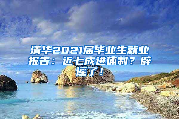 清华2021届毕业生就业报告：近七成进体制？辟谣了！