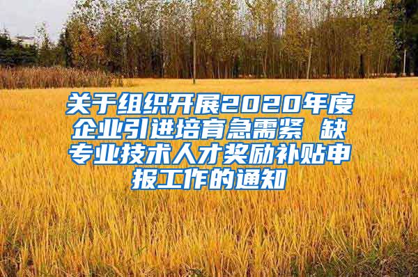 关于组织开展2020年度企业引进培育急需紧 缺专业技术人才奖励补贴申报工作的通知