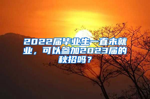 2022届毕业生一直未就业，可以参加2023届的秋招吗？