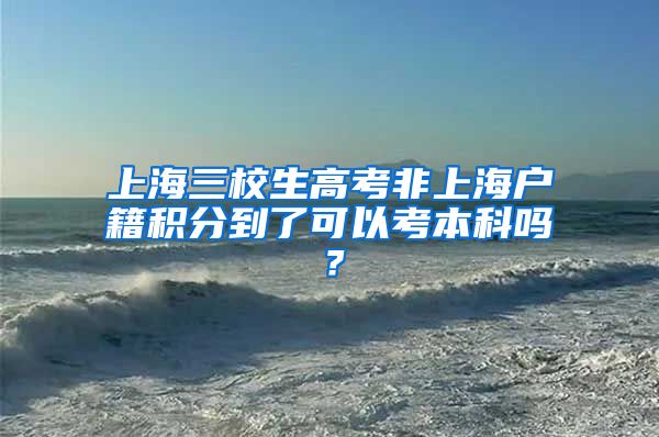 上海三校生高考非上海户籍积分到了可以考本科吗？