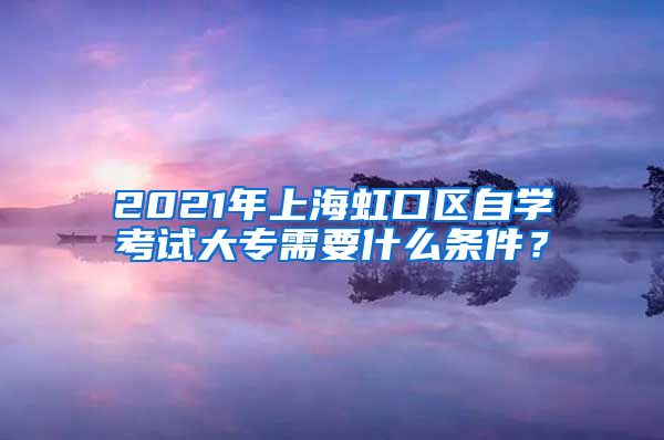 2021年上海虹口区自学考试大专需要什么条件？