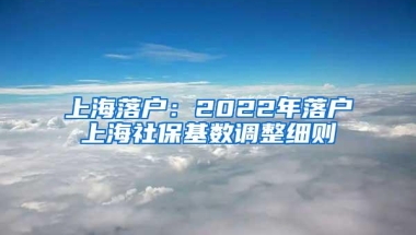 上海落户：2022年落户上海社保基数调整细则