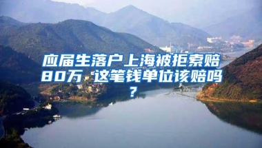 应届生落户上海被拒索赔80万 这笔钱单位该赔吗？