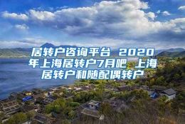 居转户咨询平台 2020年上海居转户7月吧 上海居转户和随配偶转户