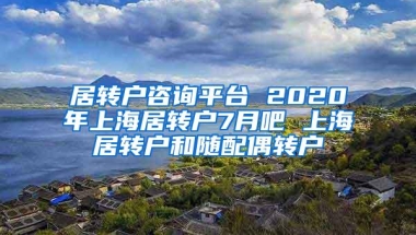 居转户咨询平台 2020年上海居转户7月吧 上海居转户和随配偶转户