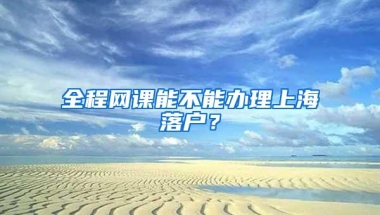 全程网课能不能办理上海落户？