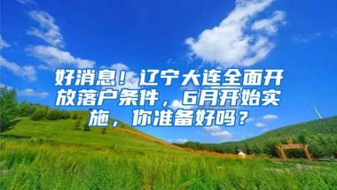 好消息！辽宁大连全面开放落户条件，6月开始实施，你准备好吗？