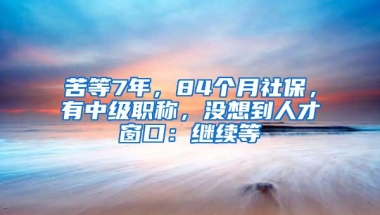 苦等7年，84个月社保，有中级职称，没想到人才窗口：继续等