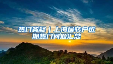 热门答疑｜上海居转户近期热门问题汇总