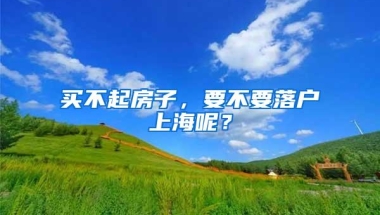 买不起房子，要不要落户上海呢？