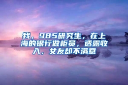 我，985研究生，在上海的银行做柜员，透露收入，女友却不满意