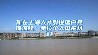 你在上海人才引进落户具体流程：单位个人申报材料