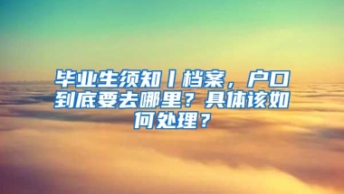 毕业生须知丨档案，户口到底要去哪里？具体该如何处理？