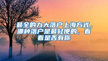 最全的九大落户上海方式，哪种落户是最轻便的，看看是否有你