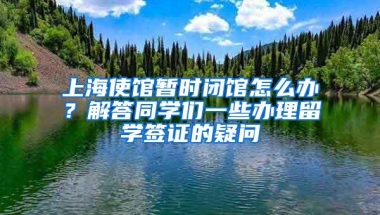 上海使馆暂时闭馆怎么办？解答同学们一些办理留学签证的疑问