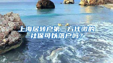 上海居转户第三方代缴的社保可以落户吗？