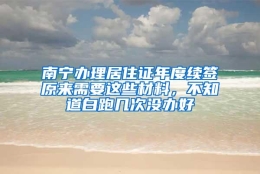 南宁办理居住证年度续签原来需要这些材料，不知道白跑几次没办好