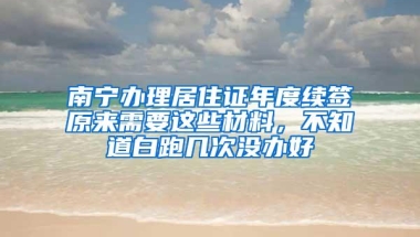 南宁办理居住证年度续签原来需要这些材料，不知道白跑几次没办好