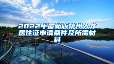 2022年最新版杭州人才居住证申请条件及所需材料