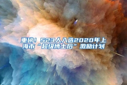 重磅！523人入选2020年上海市“超级博士后”激励计划