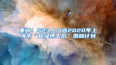 重磅！523人入选2020年上海市“超级博士后”激励计划