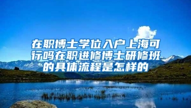 在职博士学位入户上海可行吗在职进修博士研修班的具体流程是怎样的