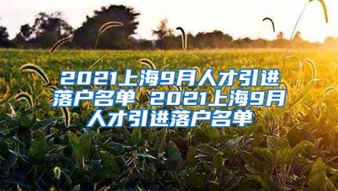 2021上海9月人才引进落户名单 2021上海9月人才引进落户名单