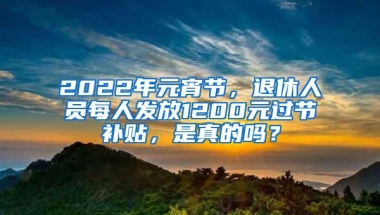 2022年元宵节，退休人员每人发放1200元过节补贴，是真的吗？