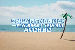 已对核酸码系统升级扩容！一时无法申领？现场可用身份证件登记