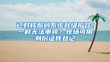 已对核酸码系统升级扩容！一时无法申领？现场可用身份证件登记